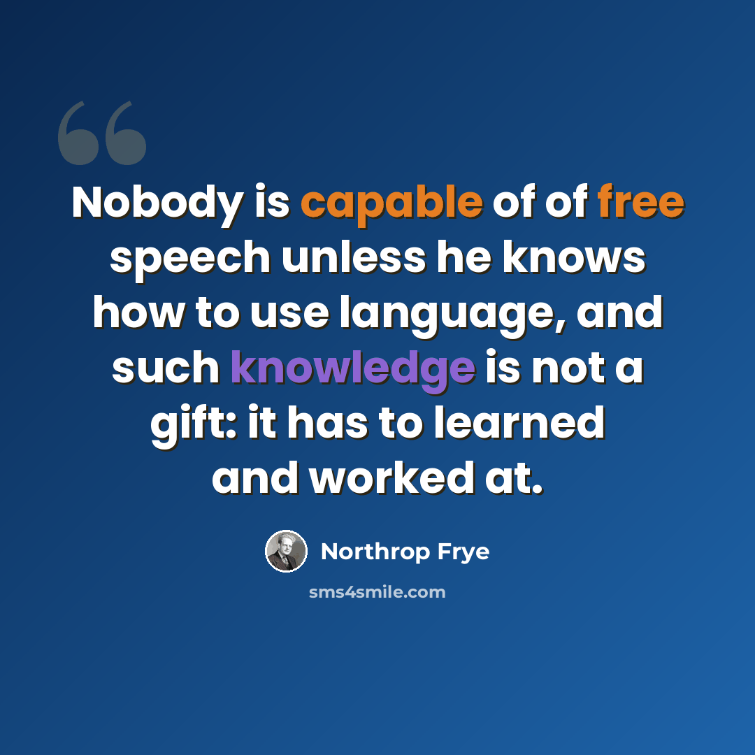 “Nobody is capable of of free speech unless he knows how to use language, and such knowledge is not a gift: it has to learned and worked at.” quote by Northrop Frye