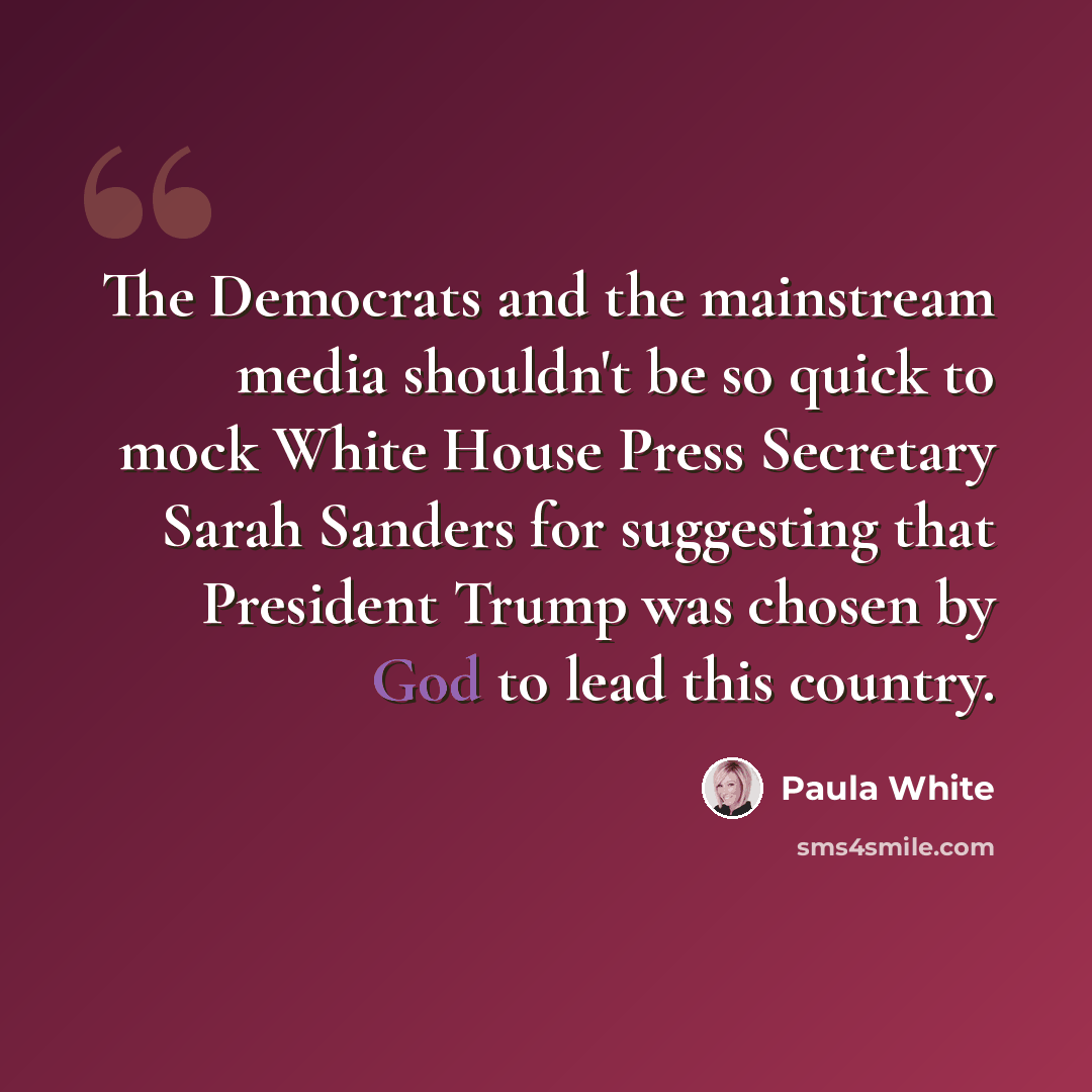 “The Democrats and the mainstream media shouldn't be so quick to mock White House Press Secretary Sarah Sanders for suggesting that President Trump was chosen by God to lead this country.” quote by Paula White