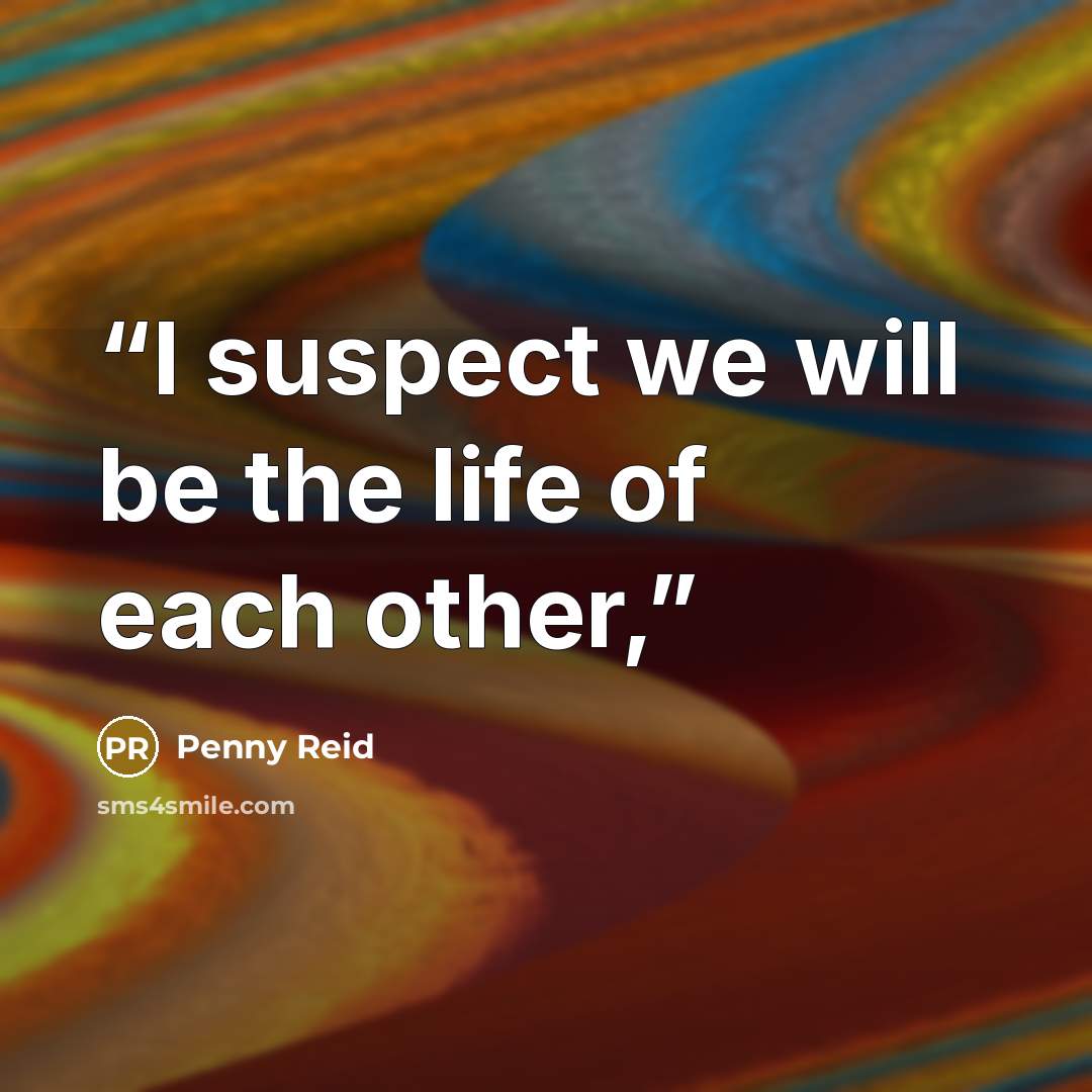 “I suspect we will be the life of each other,” quote by Penny Reid