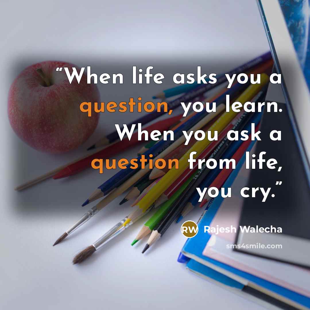 “When life asks you a question, you learn. When you ask a question from life, you cry.” quote by Rajesh Walecha