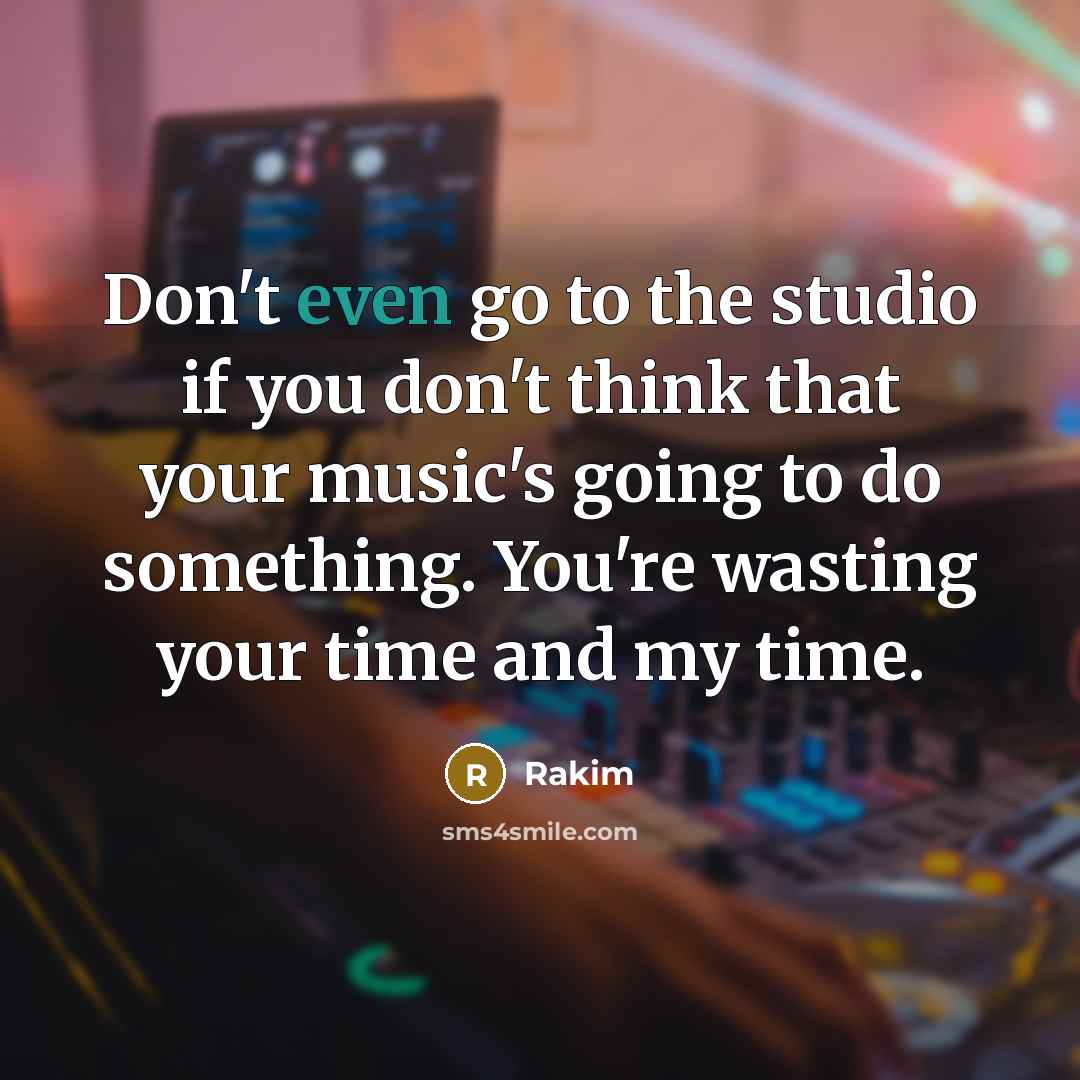 “Don't even go to the studio if you don't think that your music's going to do something. You're wasting your time and my time.” quote by Rakim