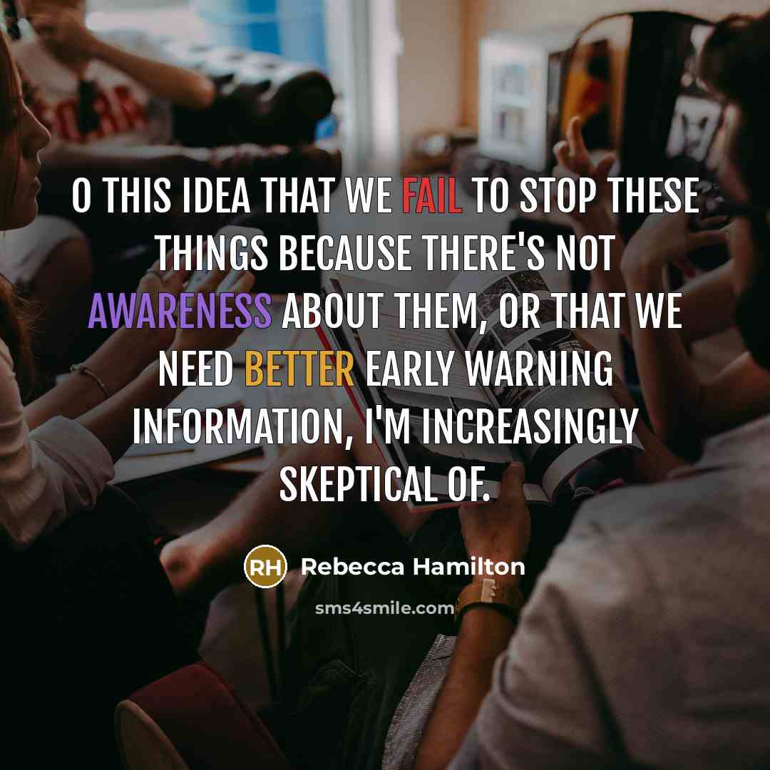 “o this idea that we fail to stop these things because there's not awareness about them, or that we need better early warning information, I'm increasingly skeptical of.” quote by Rebecca Hamilton