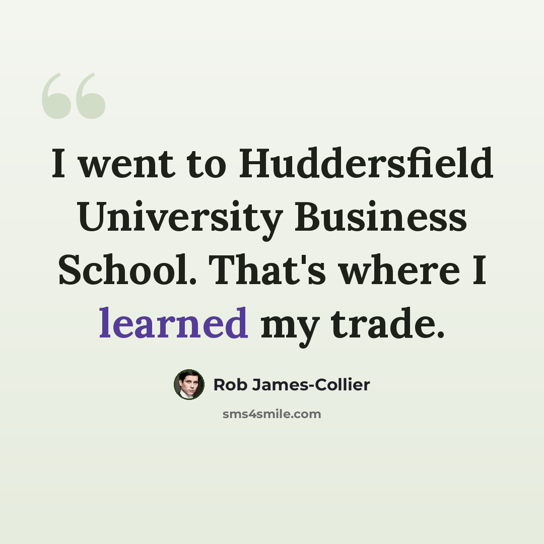 “I went to Huddersfield University Business School. That's where I learned my trade.” quote by Rob James-Collier
