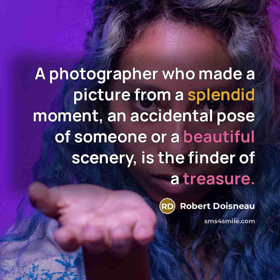 “A photographer who made a picture from a splendid moment, an accidental pose of someone or a beautiful scenery, is the finder of a treasure.” quote by Robert Doisneau