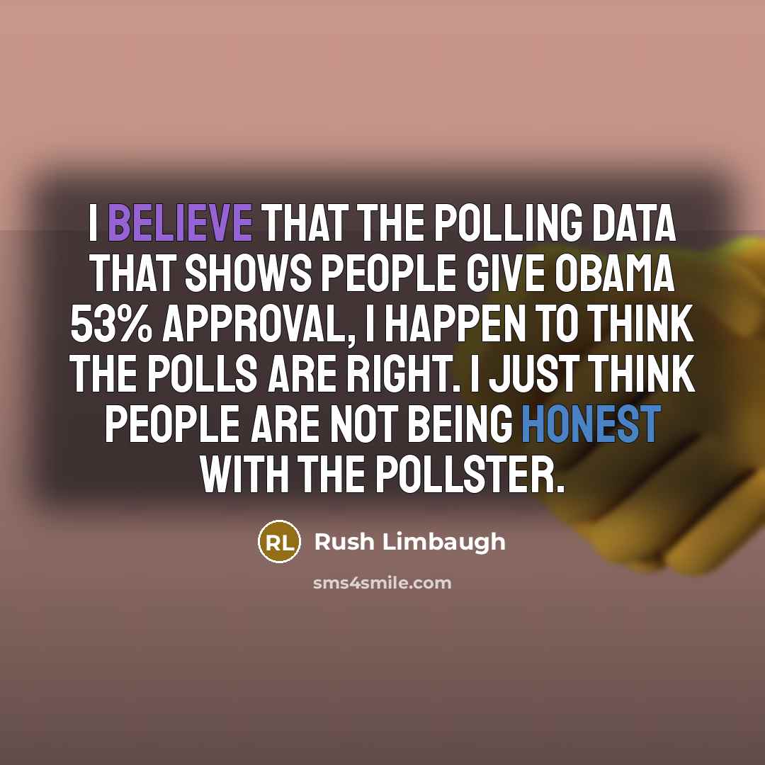 “I believe that the polling data that shows people give Obama 53% approval, I happen to think the polls are right. I just think people are not being honest with the pollster.” quote by Rush Limbaugh