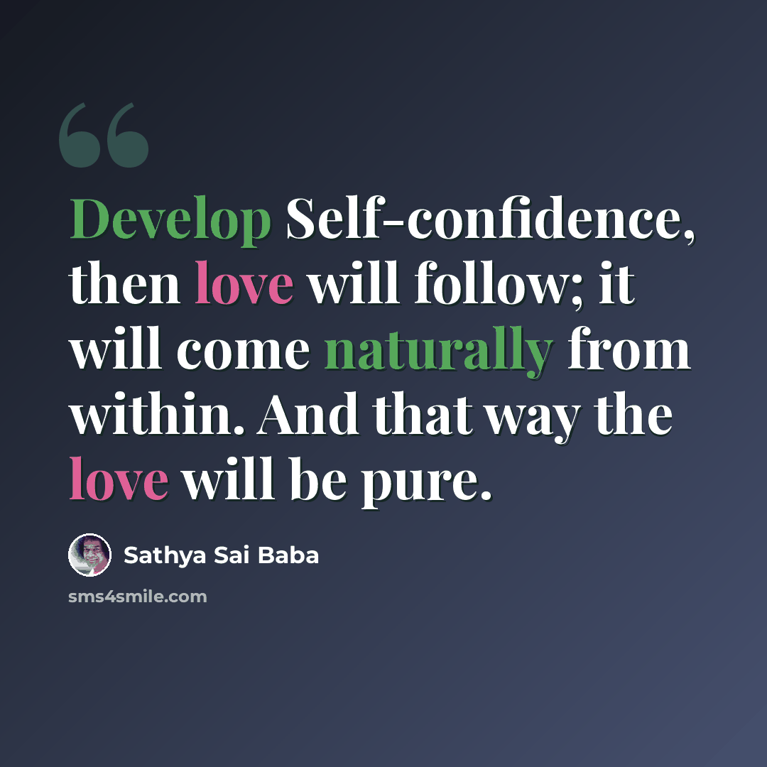 “Develop Self-confidence, then love will fol­low; it will come naturally from within. And that way the love will be pure.” quote by Sathya Sai Baba