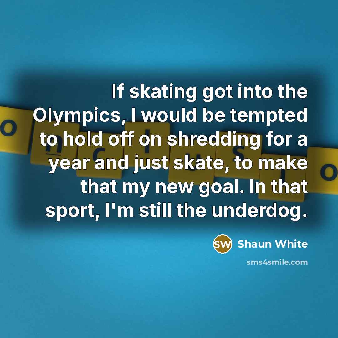 “If skating got into the Olympics, I would be tempted to hold off on shredding for a year and just skate, to make that my new goal. In that sport, I'm still the underdog.” quote by Shaun White