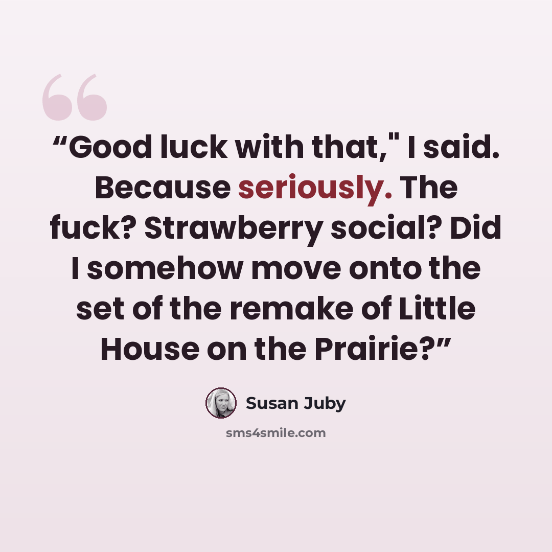 “Good luck with that," I said. Because seriously. The fuck? Strawberry social? Did I somehow move onto the set of the remake of Little House on the Prairie?” quote by Susan Juby