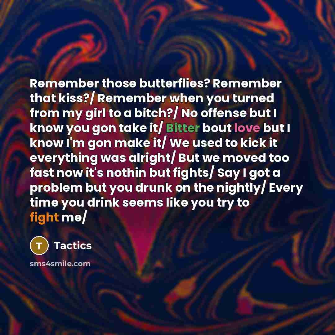 “Remember those butterflies? Remember that kiss?/ Remember when you turned from my girl to a bitch?/ No offense but I know you gon take it/ Bitter bout love but I know I'm gon make it/ We used to kick it everything was alright/ But we moved too fast now it's nothin but fights/ Say I got a problem…” quote by Tactics