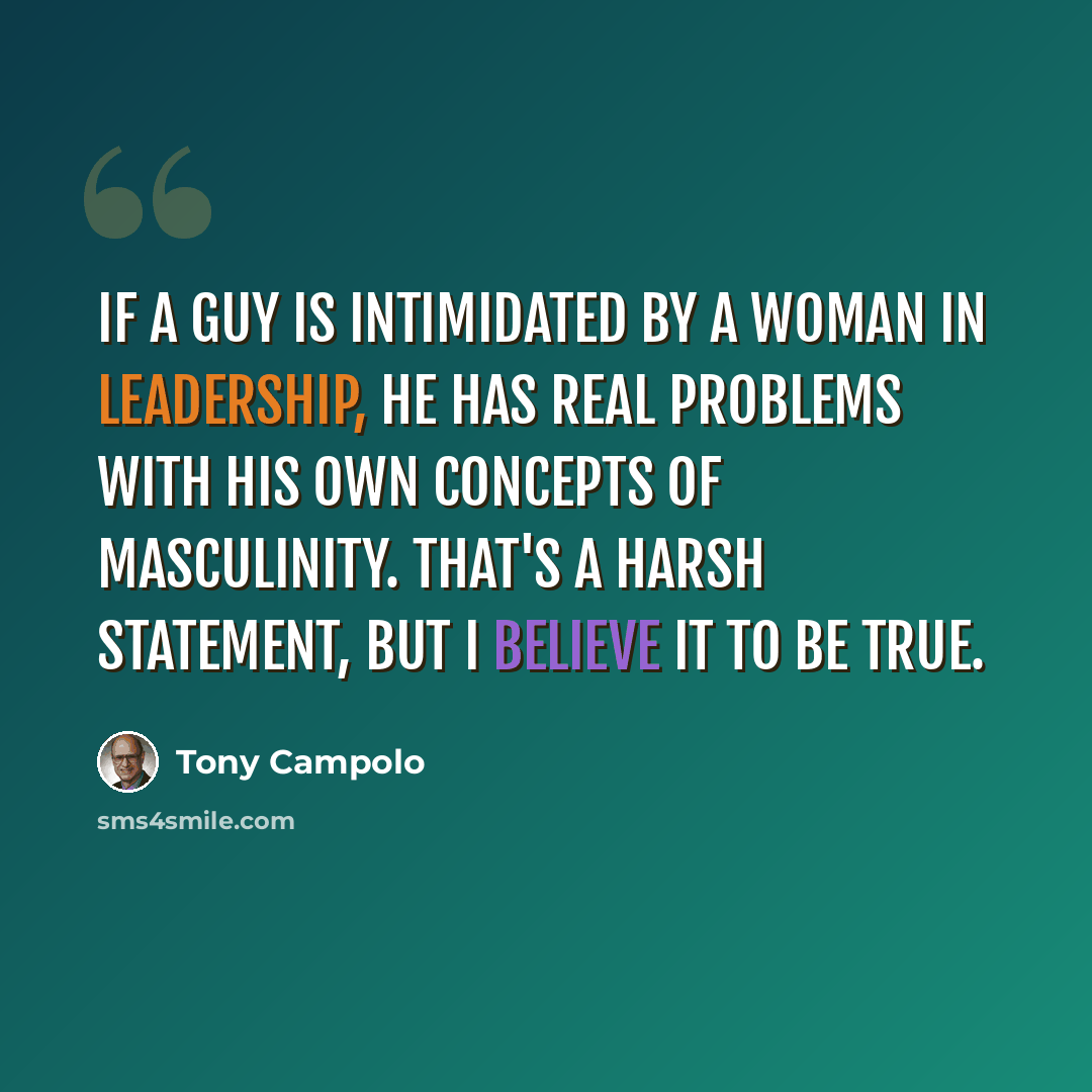 “If a guy is intimidated by a woman in leadership, he has real problems with his own concepts of masculinity. That's a harsh statement, but I believe it to be true.” quote by Tony Campolo
