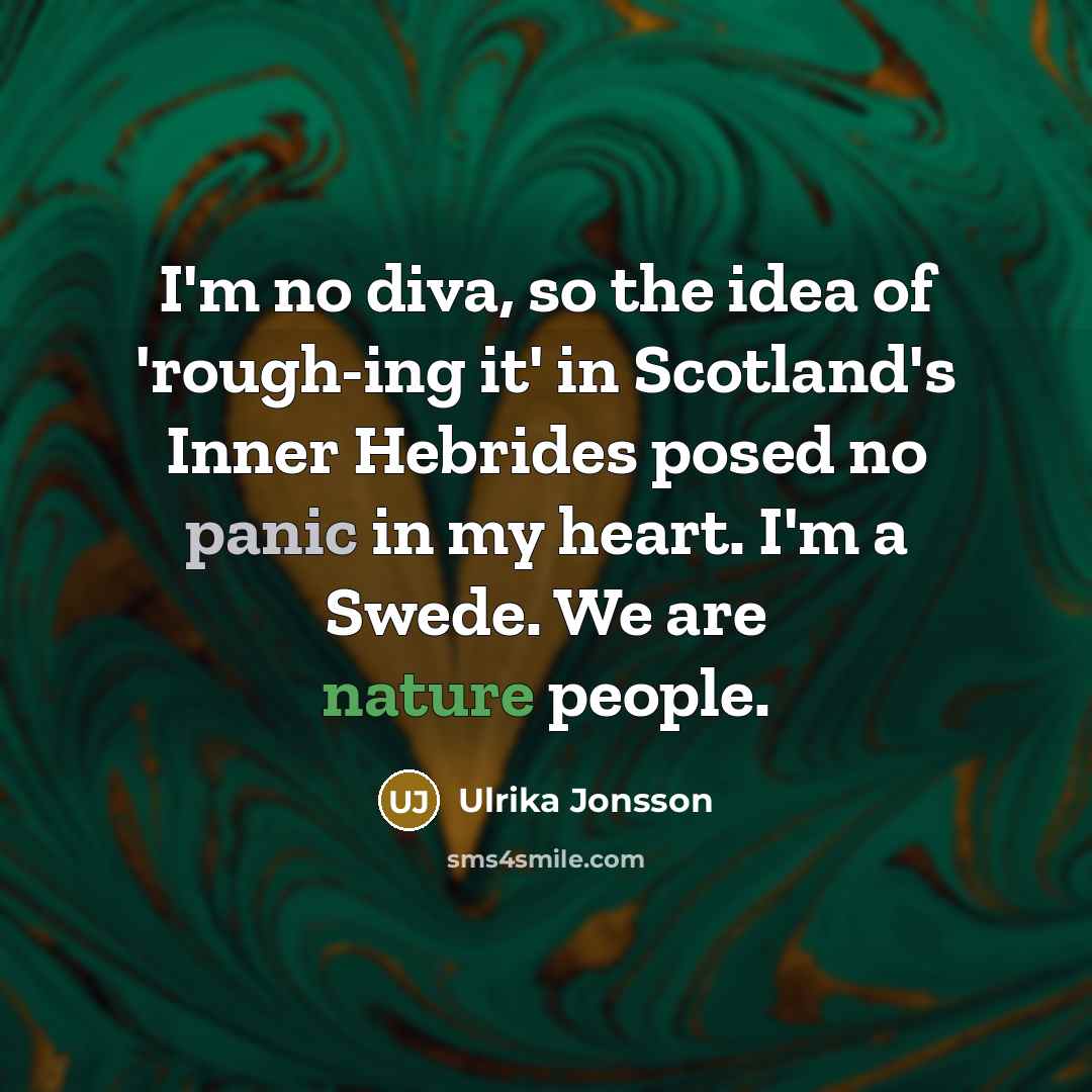 “I'm no diva, so the idea of 'rough-ing it' in Scotland's Inner Hebrides posed no panic in my heart. I'm a Swede. We are nature people.” quote by Ulrika Jonsson