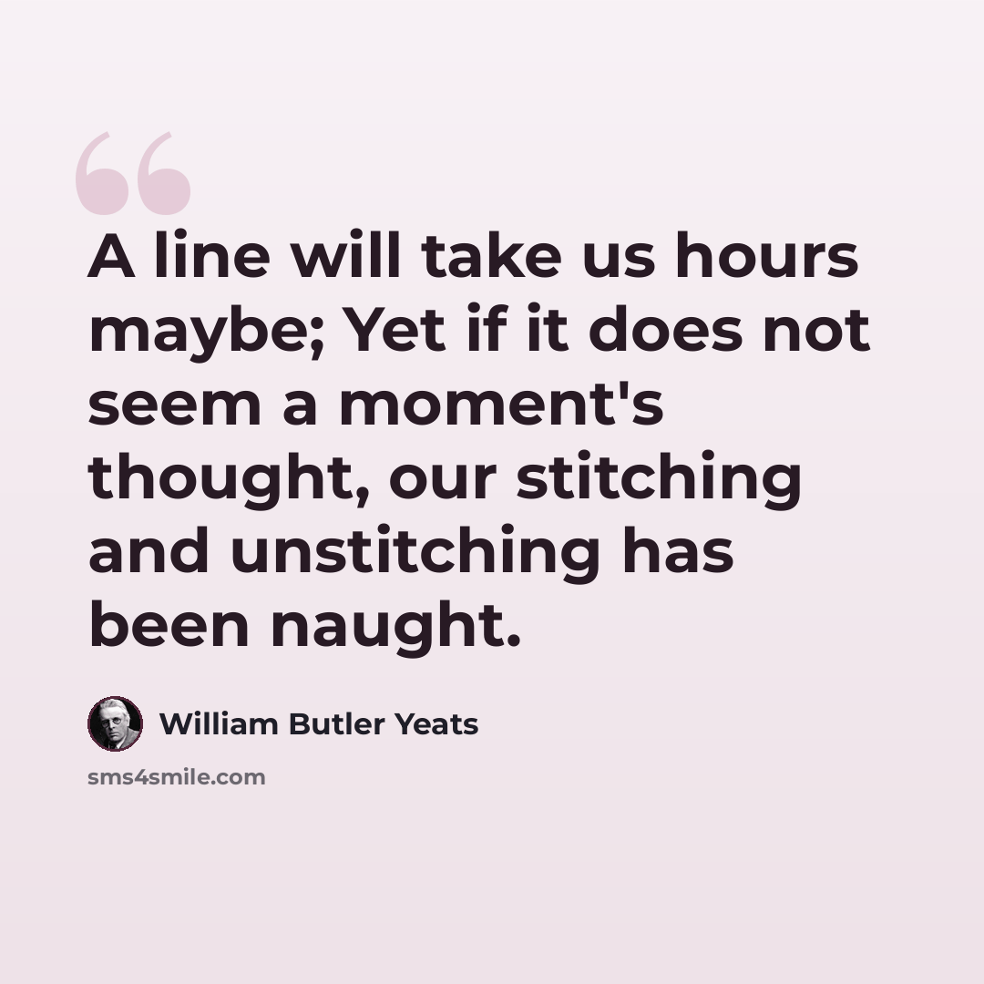 “A line will take us hours maybe; Yet if it does not seem a moment's thought, our stitching and unstitching has been naught.” quote by William Butler Yeats