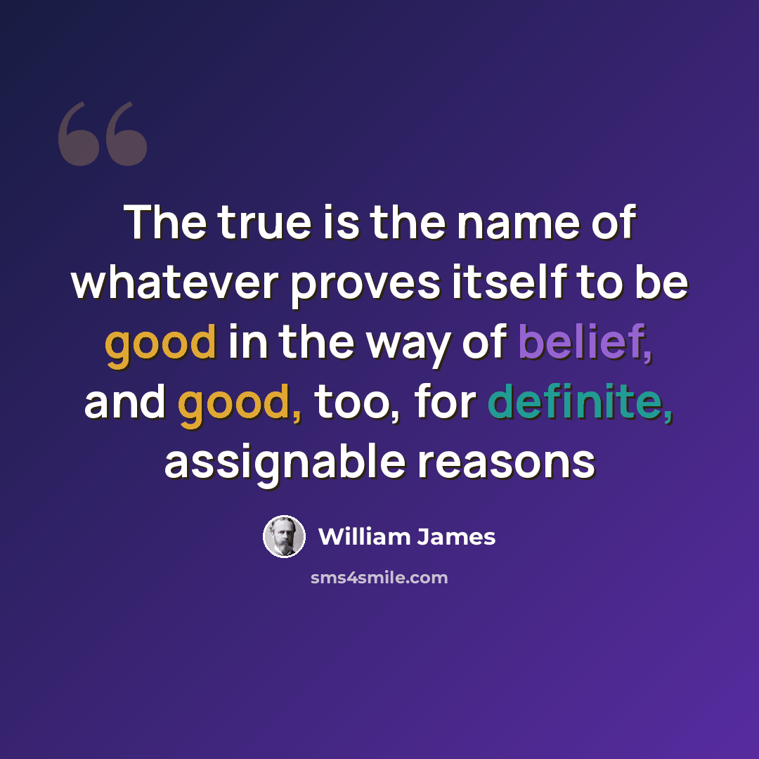 “The true is the name of whatever proves itself to be good in the way of belief, and good, too, for definite, assignable reasons” quote by William James