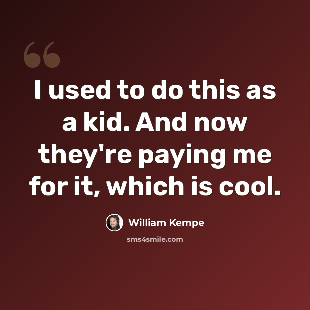 “I used to do this as a kid. And now they're paying me for it, which is cool.” quote by William Kempe