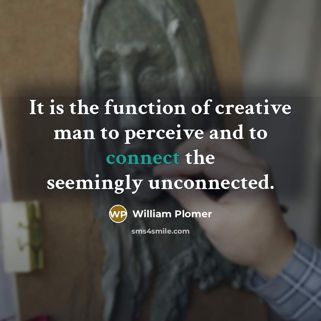 “It is the function of creative man to perceive and to connect the seemingly unconnected.” quote by William Plomer