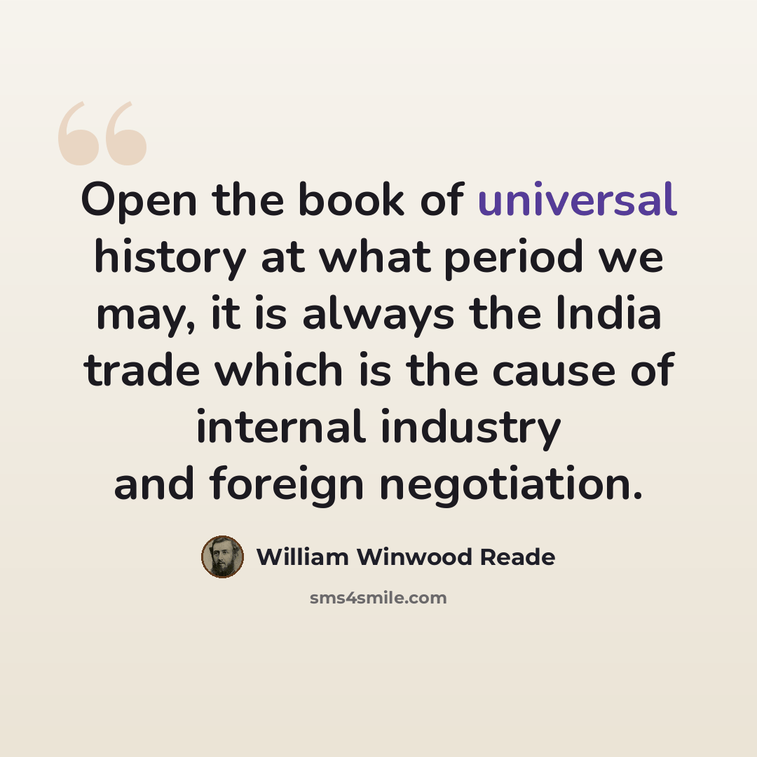 “Open the book of universal history at what period we may, it is always the India trade which is the cause of internal industry and foreign negotiation.” quote by William Winwood Reade