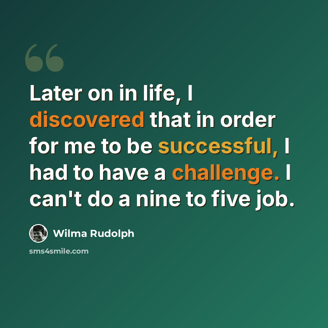 “Later on in life, I discovered that in order for me to be successful, I had to have a challenge. I can't do a nine to five job.” quote by Wilma Rudolph
