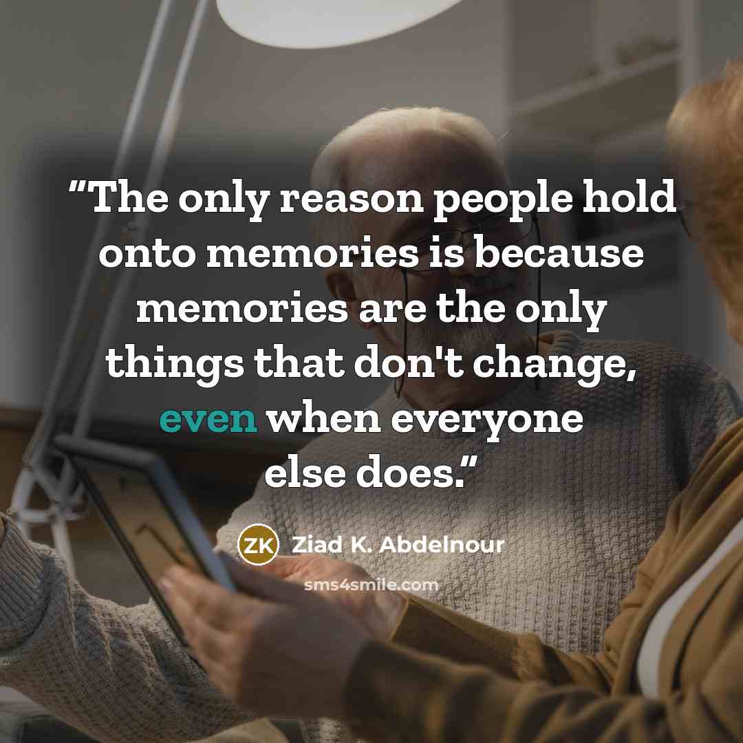 “The only reason people hold onto memories is because memories are the only things that don't change, even when everyone else does.” quote by Ziad K. Abdelnour