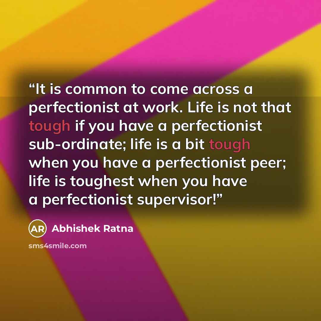 “It is common to come across a perfectionist at work. Life is not that tough if you have a perfectionist sub-ordinate; life is a bit tough when you have a perfectionist peer; life is toughest when you have a perfectionist supervisor!” quote by Abhishek Ratna