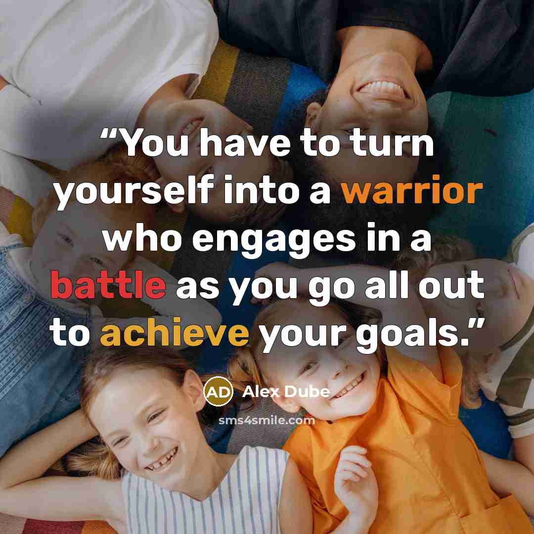 “You have to turn yourself into a warrior who engages in a battle as you go all out to achieve your goals.” quote by Alex Dube