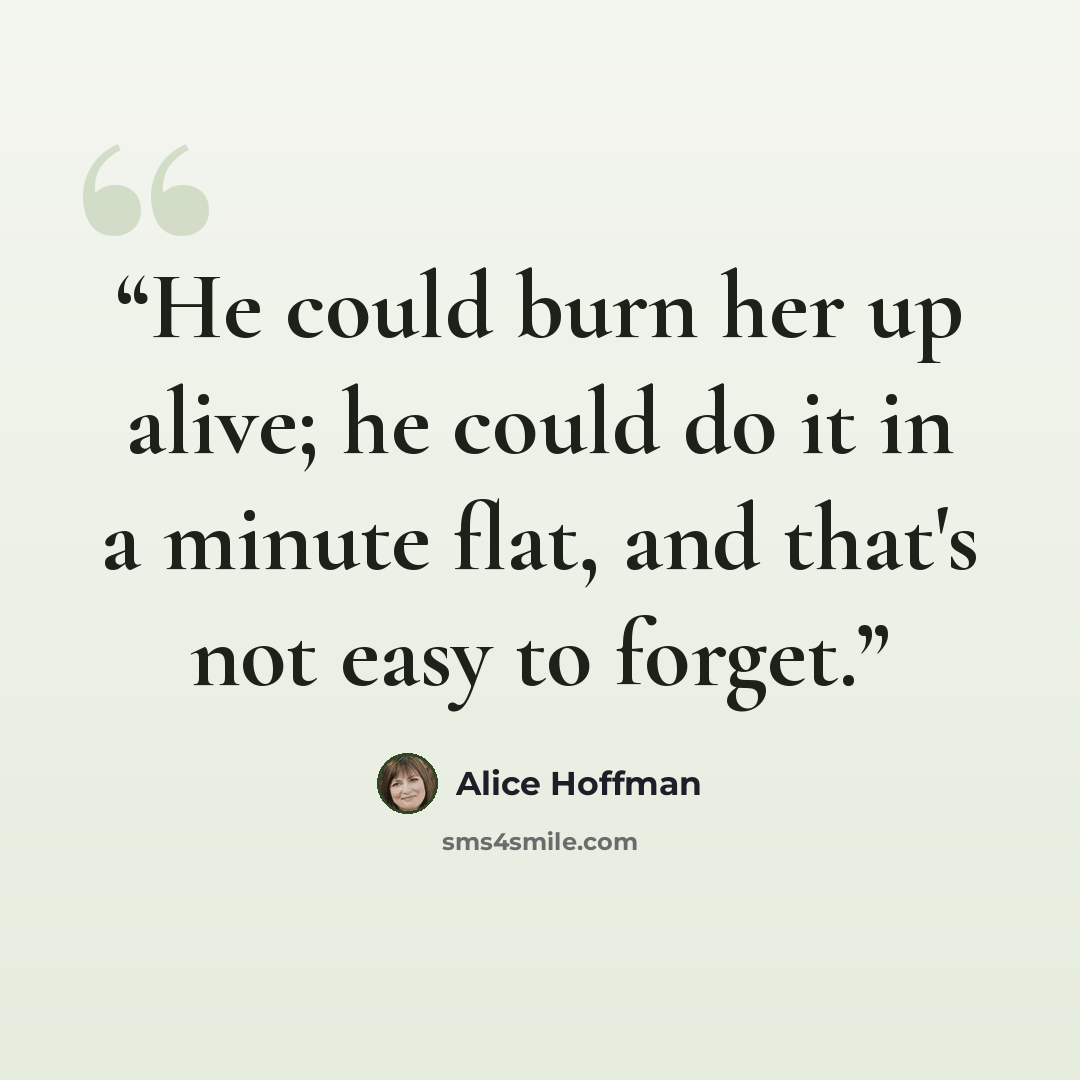 “He could burn her up alive; he could do it in a minute flat, and that's not easy to forget.” quote by Alice Hoffman