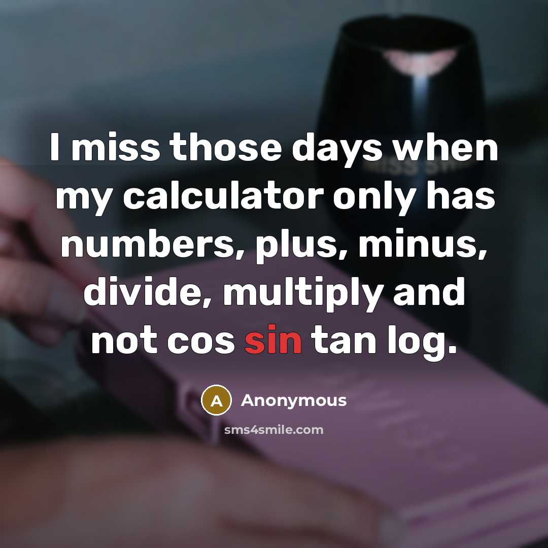 “I miss those days when my calculator only has numbers, plus, minus, divide, multiply and not cos sin tan log.” quote by Anonymous