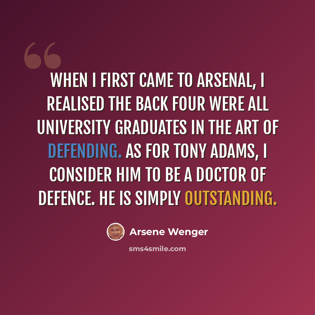 “When I first came to Arsenal, I realised the back four were all university graduates in the art of defending. As for Tony Adams, I consider him to be a doctor of defence. He is simply outstanding.” quote by Arsene Wenger