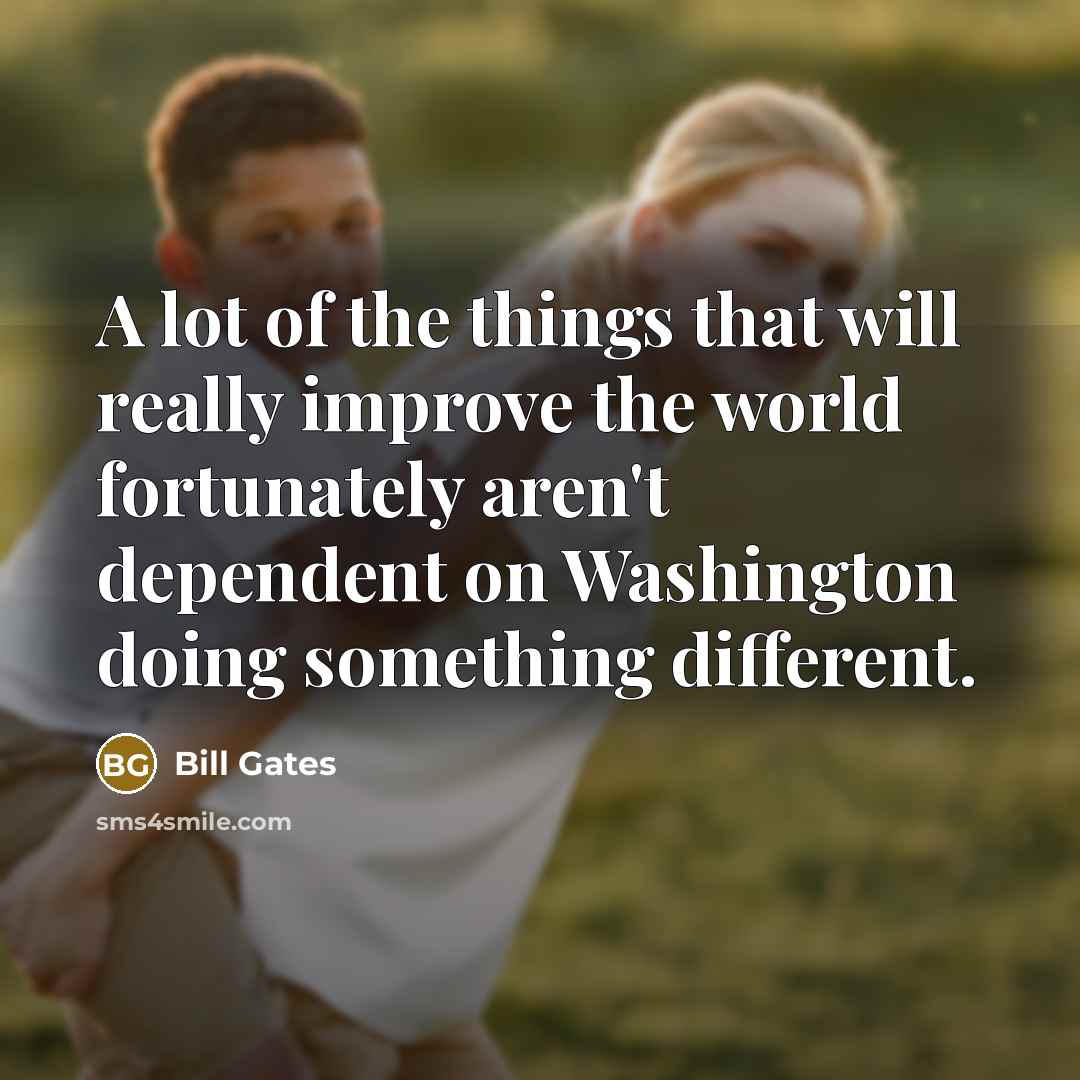 “A lot of the things that will really improve the world fortunately aren't dependent on Washington doing something different.” quote by Bill Gates