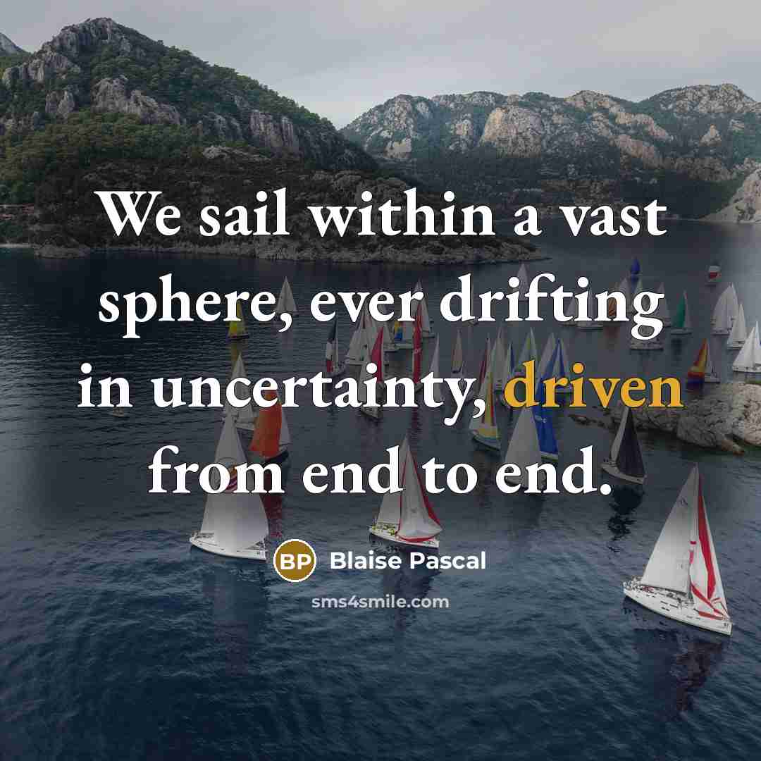 “We sail within a vast sphere, ever drifting in uncertainty, driven from end to end.” quote by Blaise Pascal