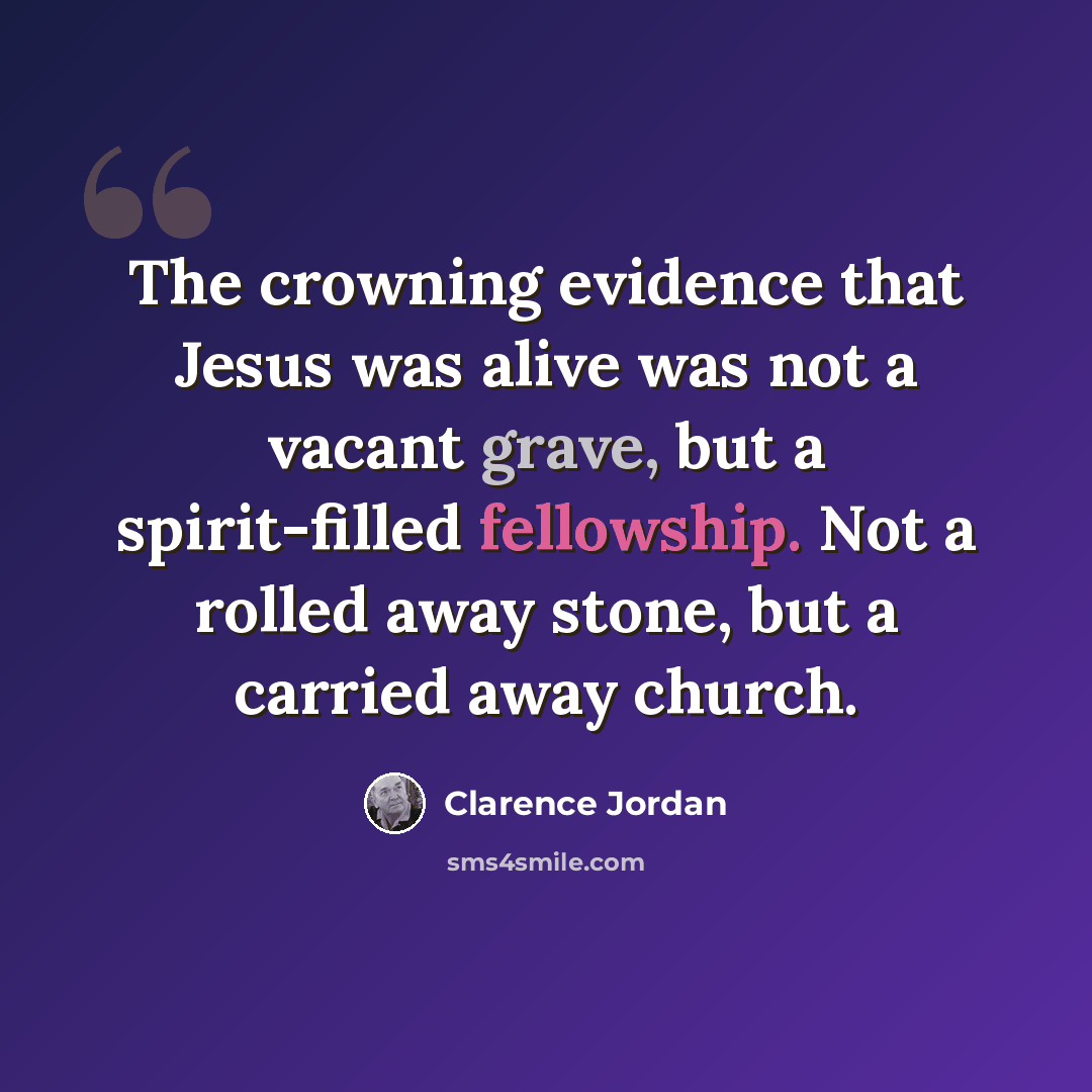“The crowning evidence that Jesus was alive was not a vacant grave, but a spirit-filled fellowship. Not a rolled away stone, but a carried away church.” quote by Clarence Jordan