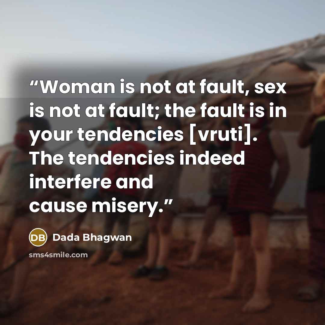 “Woman is not at fault, sex is not at fault; the fault is in your tendencies [vruti]. The tendencies indeed interfere and cause misery.” quote by Dada Bhagwan