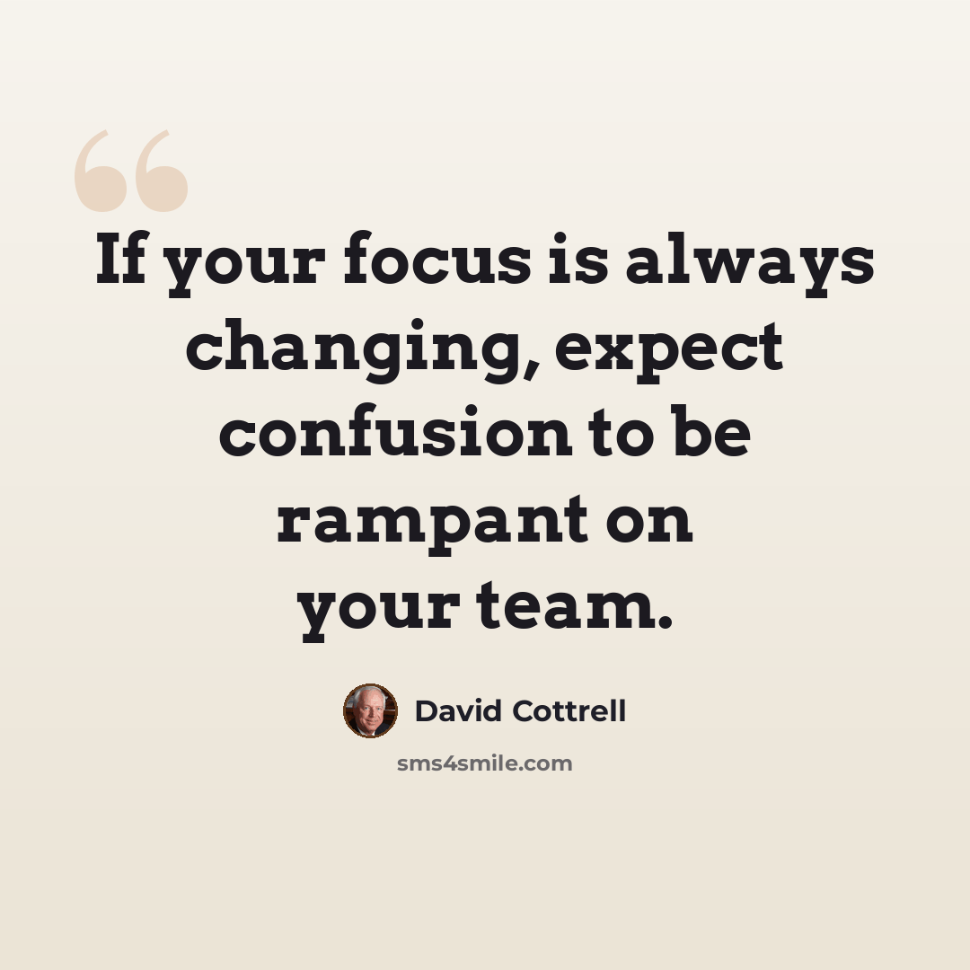 “If your focus is always changing, expect confusion to be rampant on your team.” quote by David Cottrell