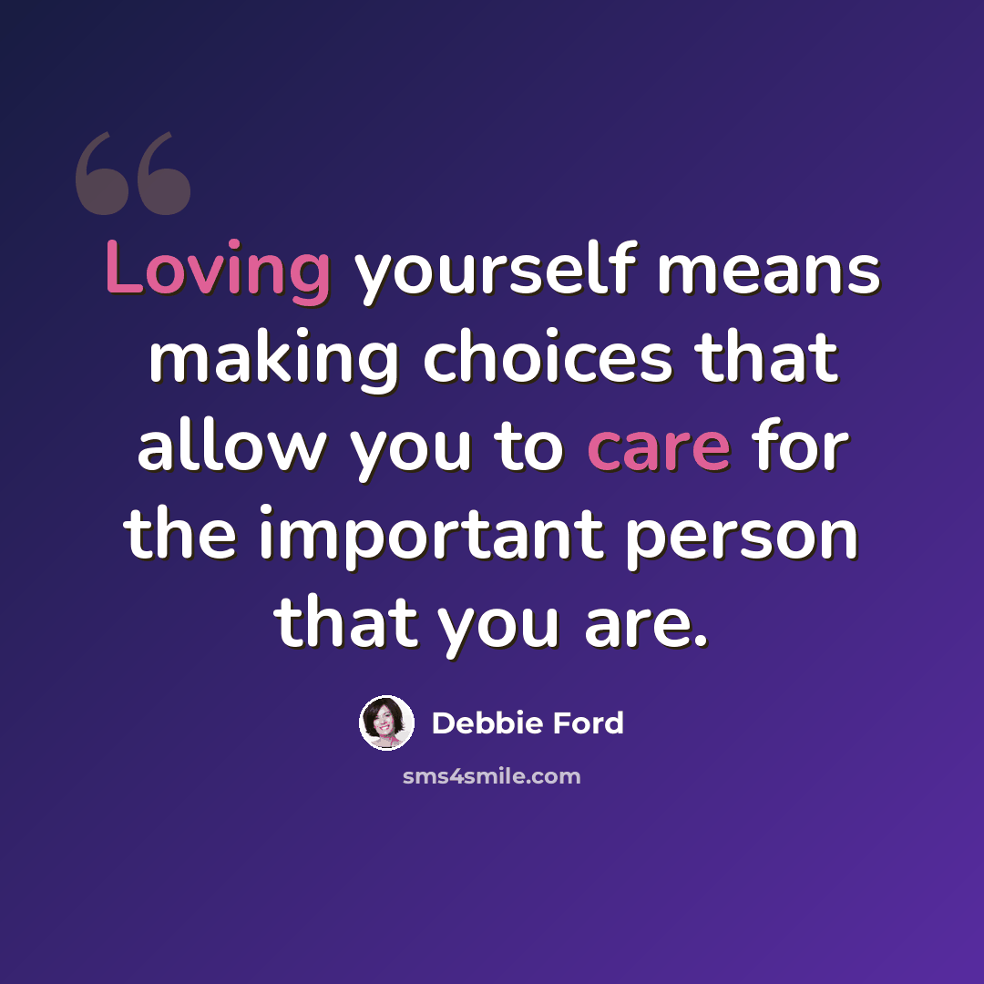 “Loving yourself means making choices that allow you to care for the important person that you are.” quote by Debbie Ford