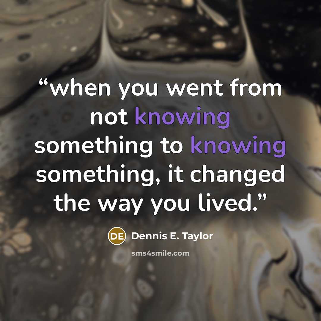 “when you went from not knowing something to knowing something, it changed the way you lived.” quote by Dennis E. Taylor