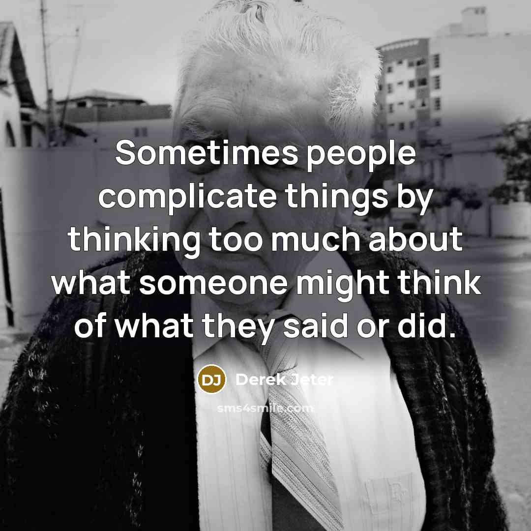 “Sometimes people complicate things by thinking too much about what someone might think of what they said or did.” quote by Derek Jeter