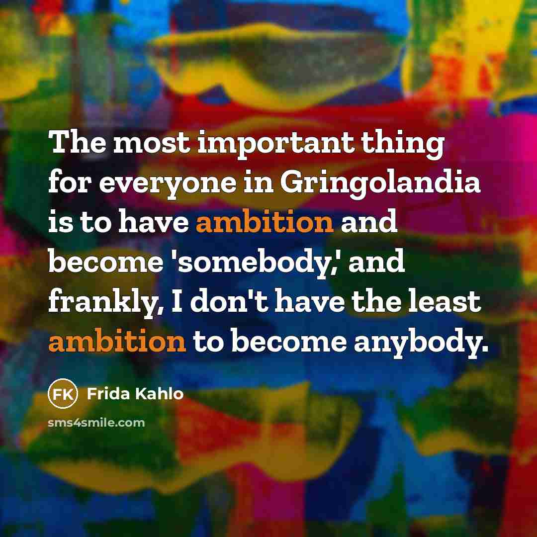“The most important thing for everyone in Gringolandia is to have ambition and become 'somebody,' and frankly, I don't have the least ambition to become anybody.” quote by Frida Kahlo