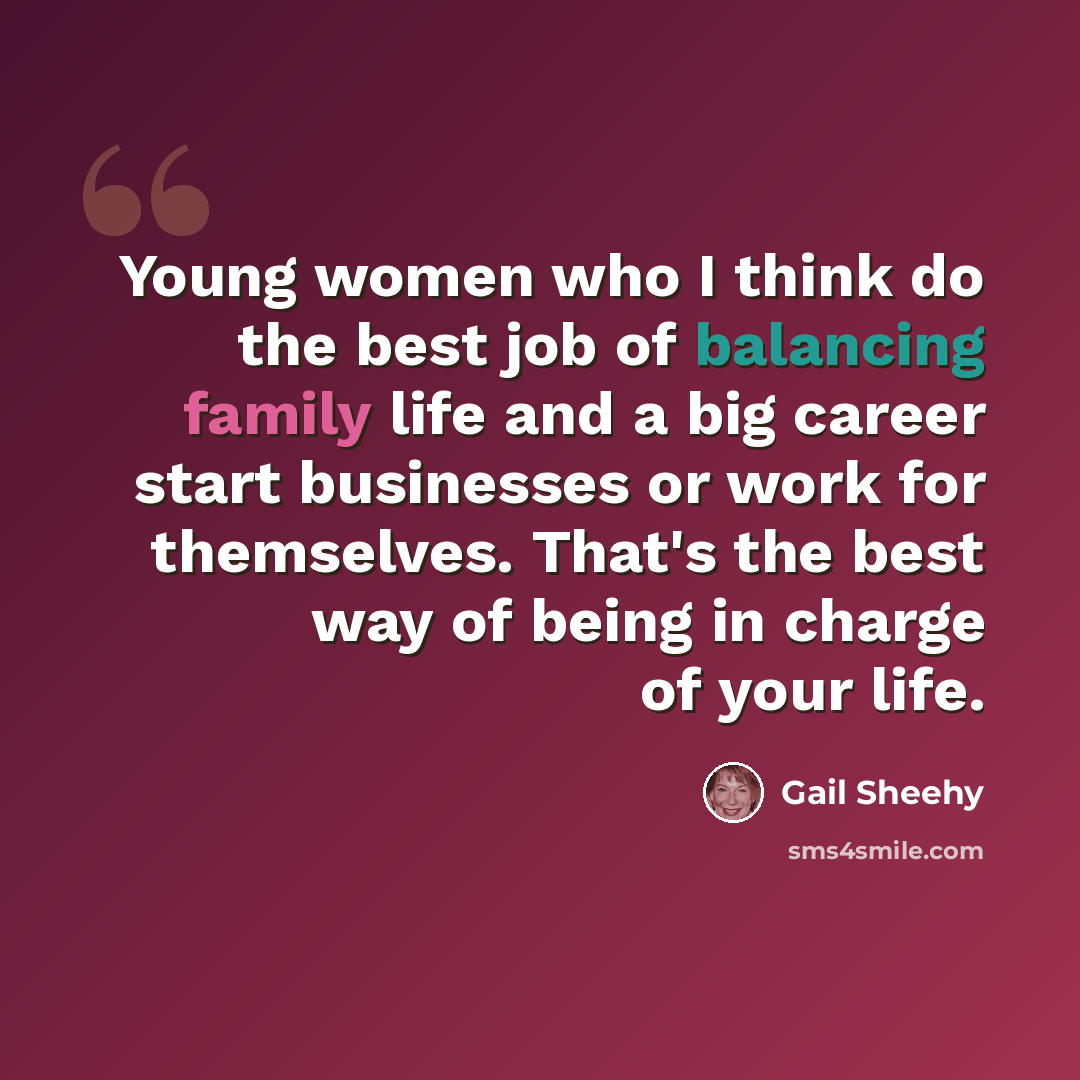 “Young women who I think do the best job of balancing family life and a big career start businesses or work for themselves. That's the best way of being in charge of your life.” quote by Gail Sheehy