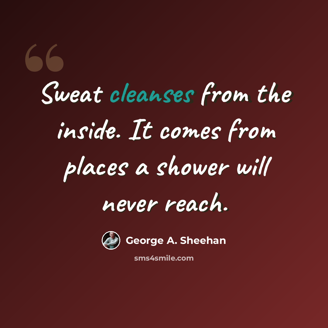 “Sweat cleanses from the inside. It comes from places a shower will never reach.” quote by George A. Sheehan