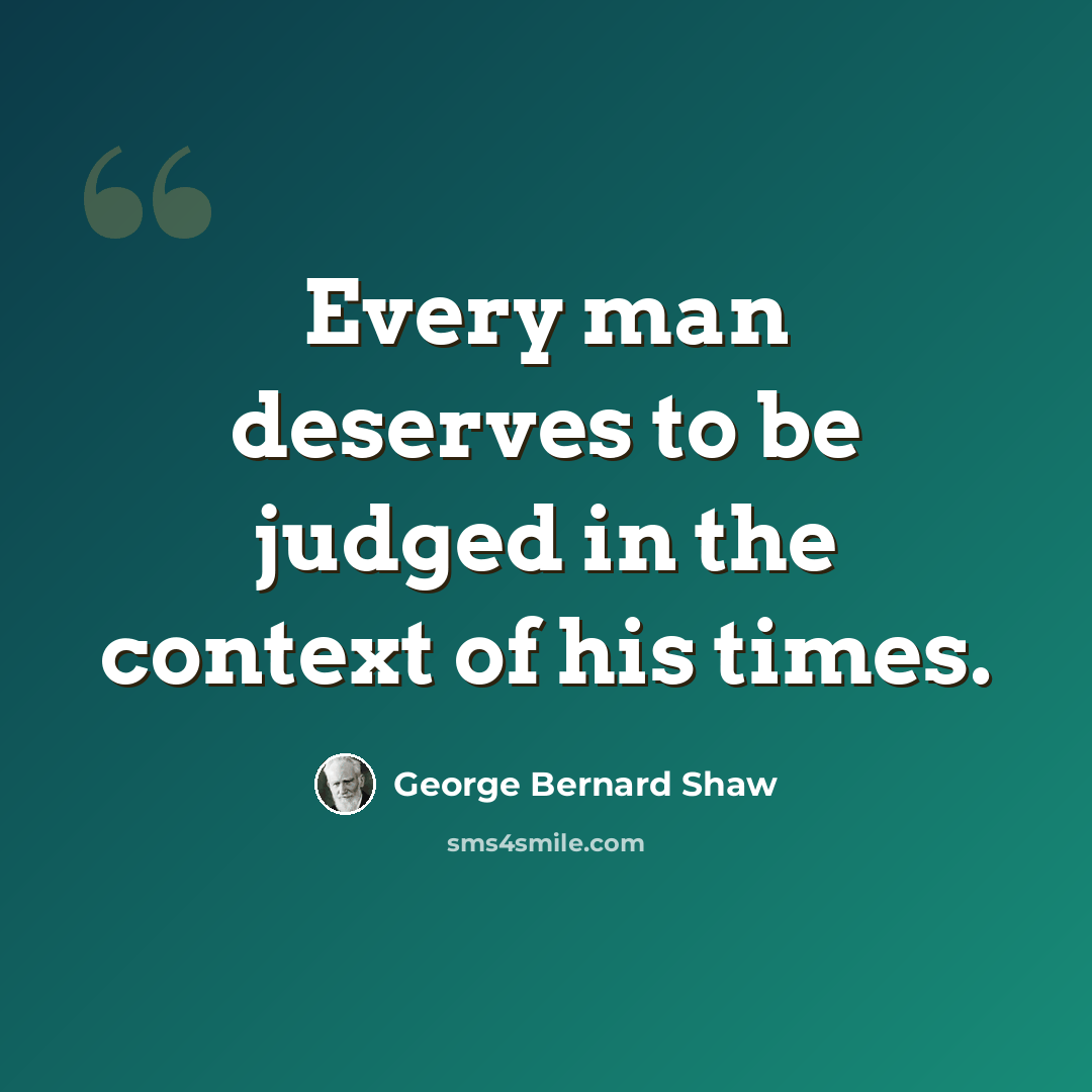 “Every man deserves to be judged in the context of his times.” quote by George Bernard Shaw