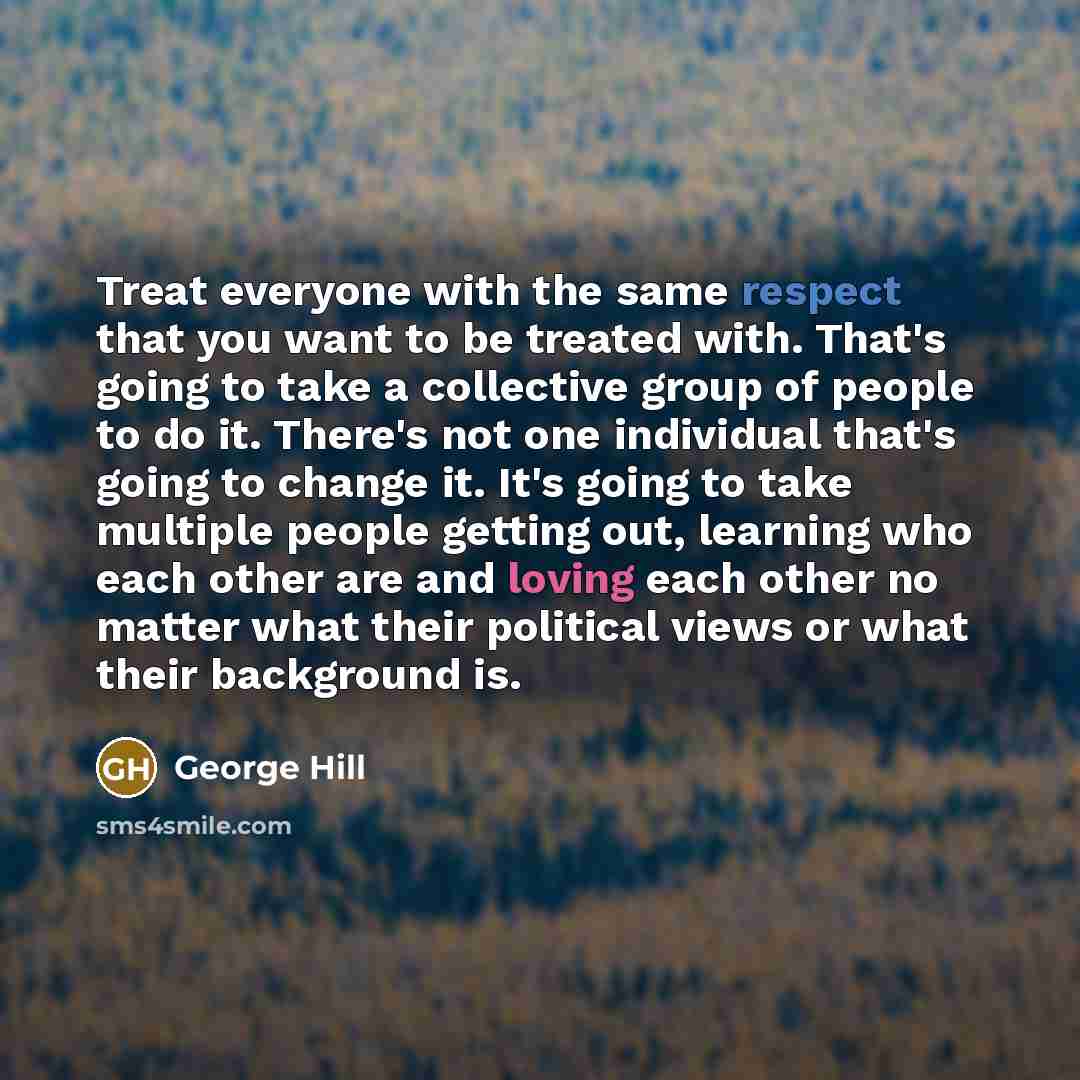 “Treat everyone with the same respect that you want to be treated with. That's going to take a collective group of people to do it. There's not one individual that's going to change it. It's going to take multiple people getting out, learning who each other are and loving each other no matter what…” quote by George Hill