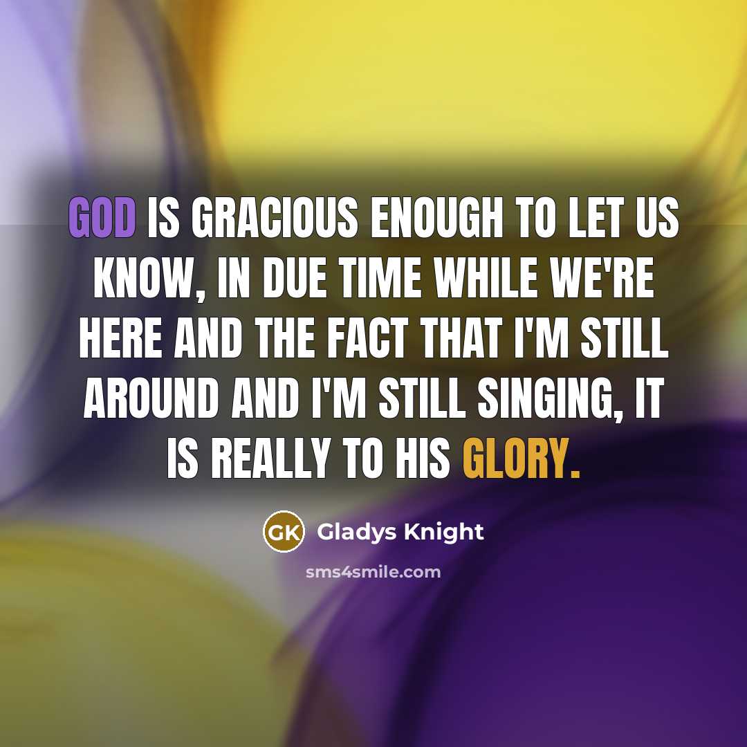 “God is gracious enough to let us know, in due time while we're here and the fact that I'm still around and I'm still singing, it is really to his glory.” quote by Gladys Knight
