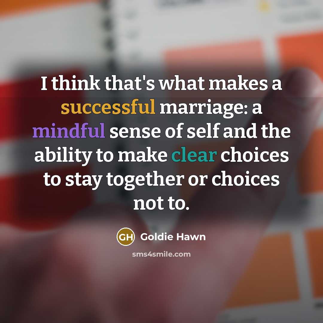 “I think that's what makes a successful marriage: a mindful sense of self and the ability to make clear choices to stay together or choices not to.” quote by Goldie Hawn