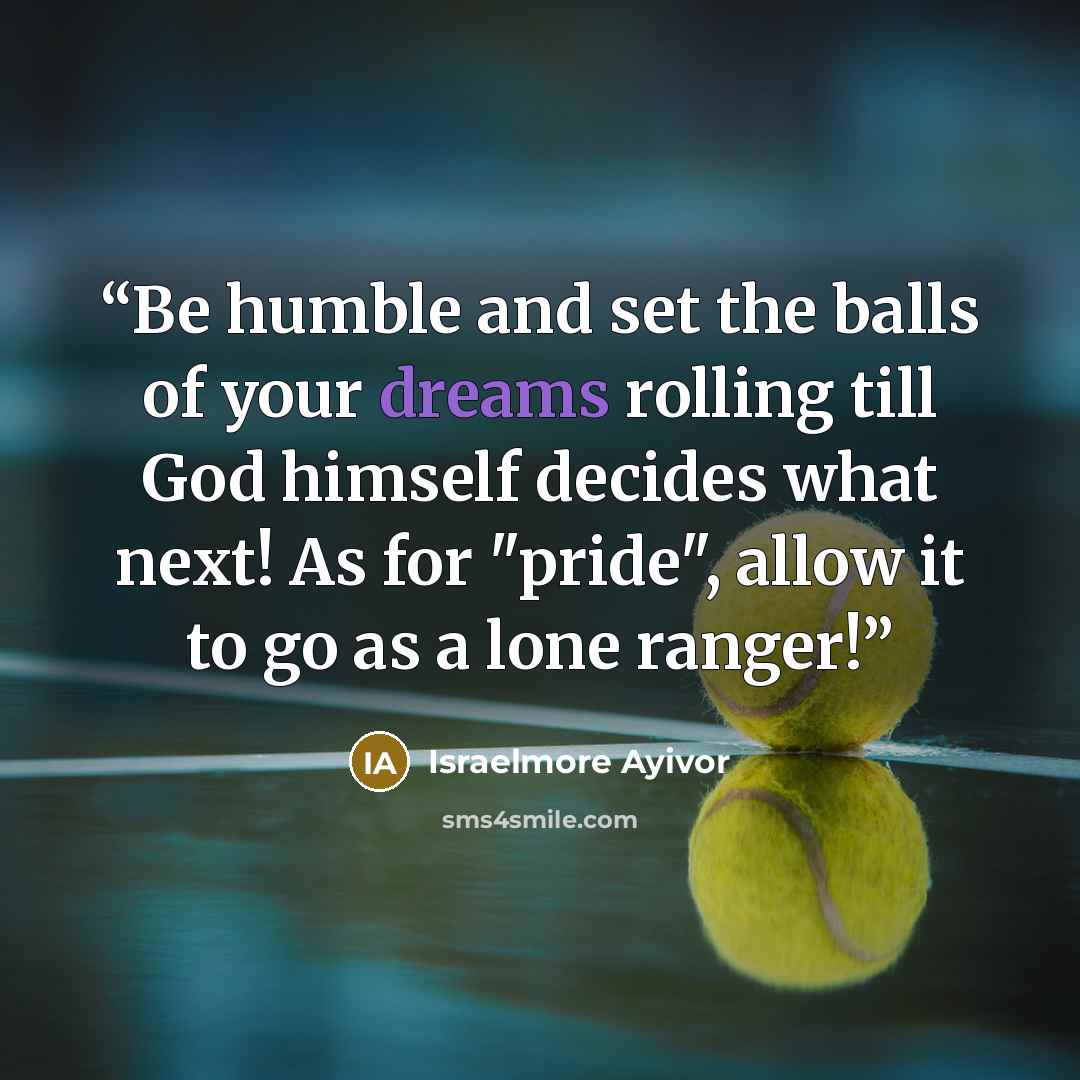 “Be humble and set the balls of your dreams rolling till God himself decides what next! As for "pride", allow it to go as a lone ranger!” quote by Israelmore Ayivor