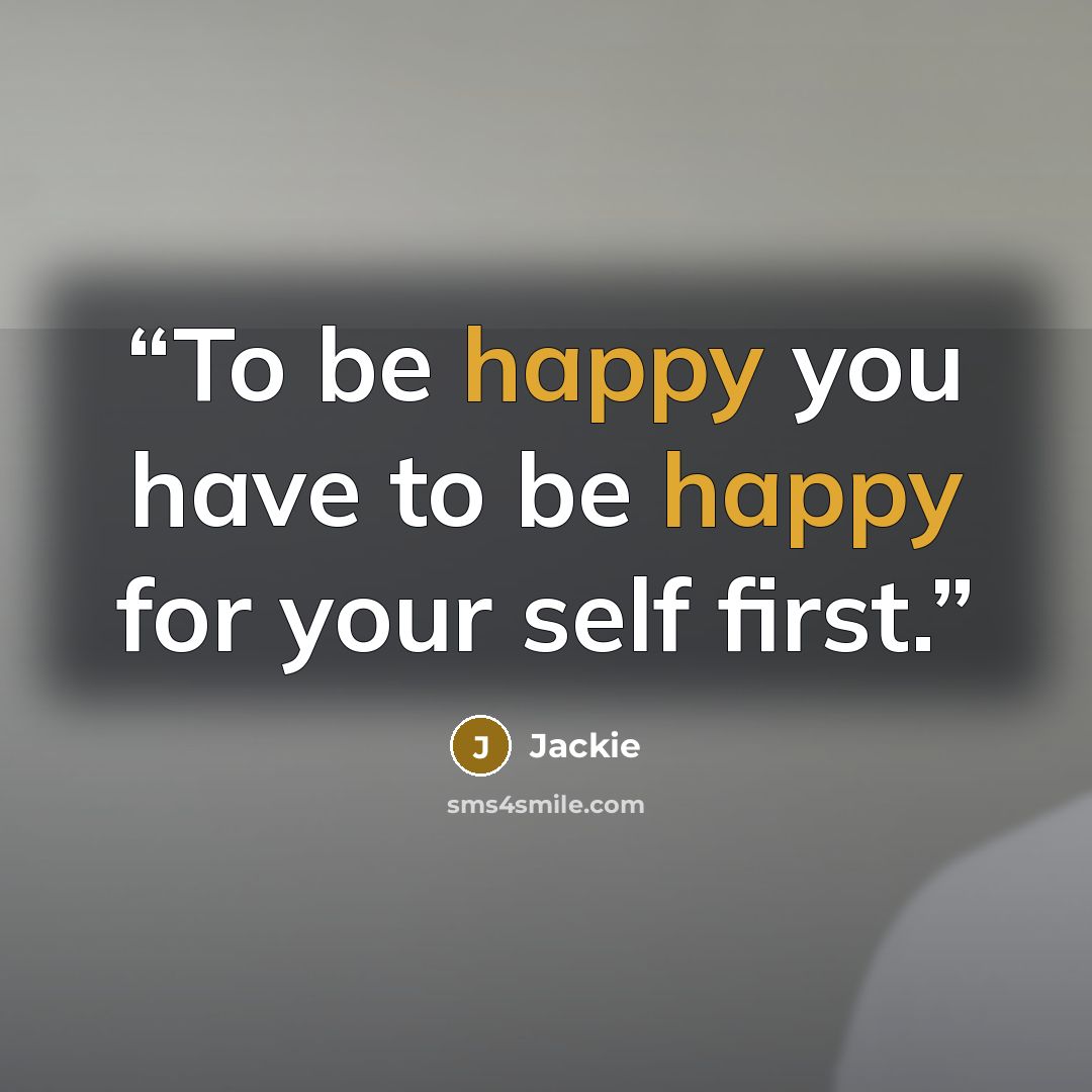 “To be happy you have to be happy for your self first.” quote by jackie
