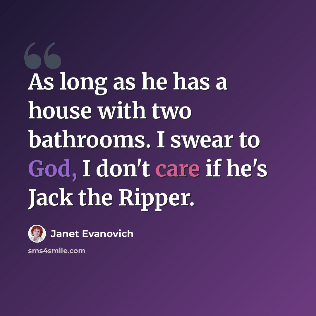 “As long as he has a house with two bathrooms. I swear to God, I don't care if he's Jack the Ripper.” quote by Janet Evanovich
