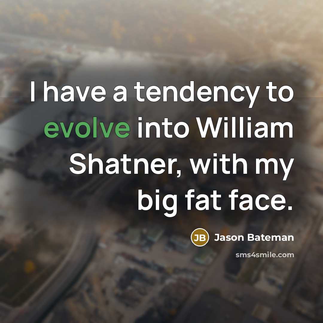 “I have a tendency to evolve into William Shatner, with my big fat face.” quote by Jason Bateman