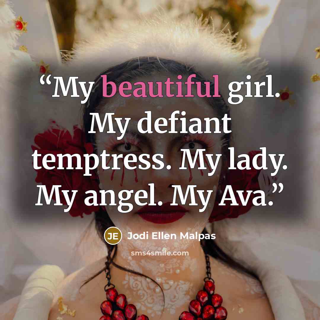 “My beautiful girl. My defiant temptress. My lady. My angel. My Ava.” quote by Jodi Ellen Malpas