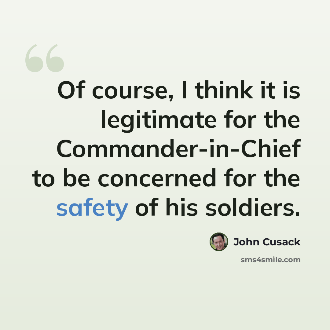 “Of course, I think it is legitimate for the Commander-in-Chief to be concerned for the safety of his soldiers.” quote by John Cusack