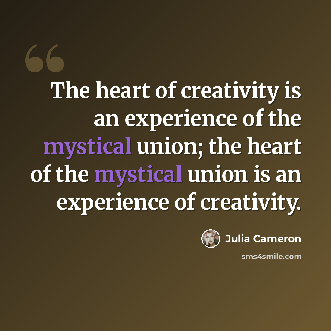 “The heart of creativity is an experience of the mystical union; the heart of the mystical union is an experience of creativity.” quote by Julia Cameron