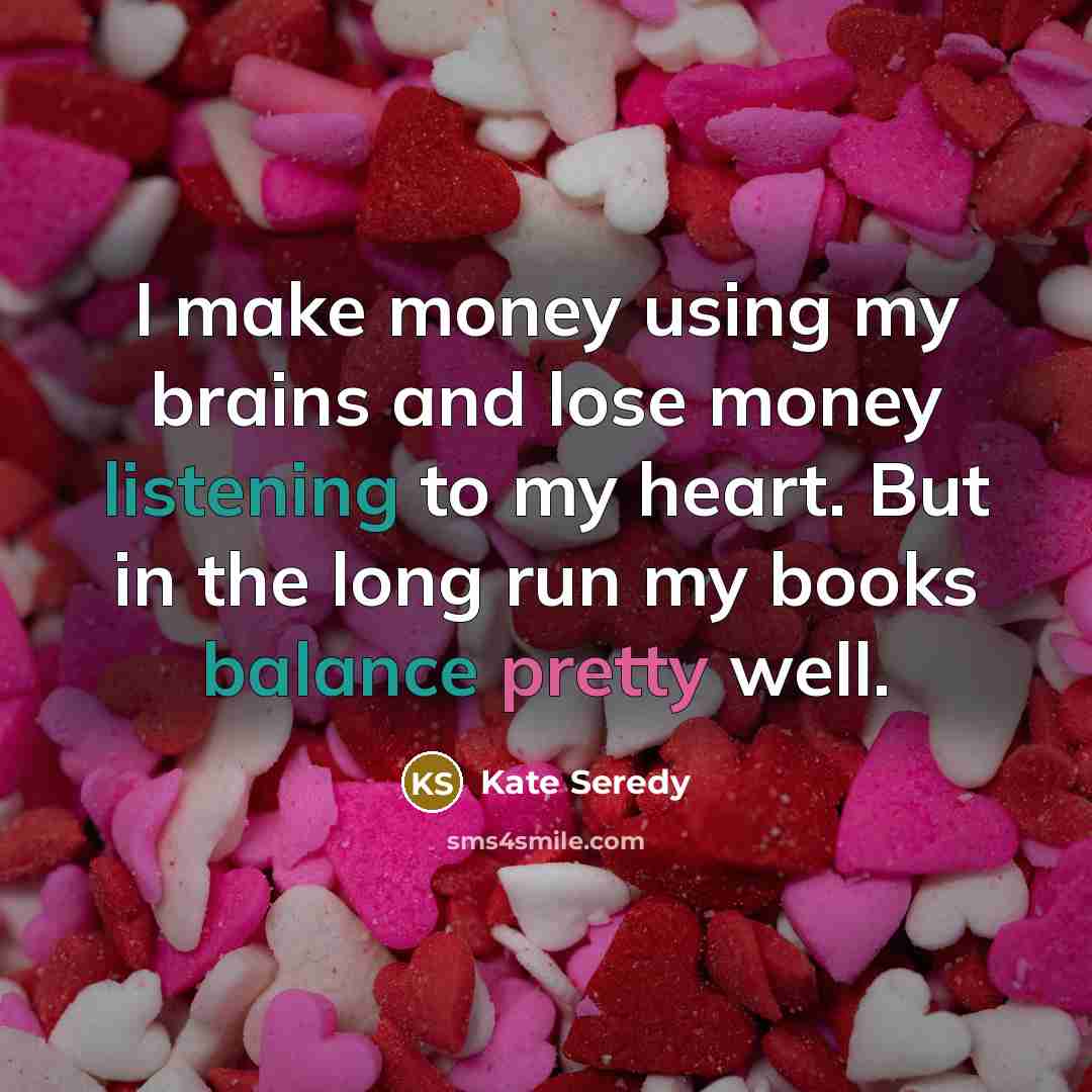 “I make money using my brains and lose money listening to my heart. But in the long run my books balance pretty well.” quote by Kate Seredy